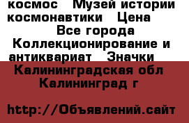 1.1) космос : Музей истории космонавтики › Цена ­ 49 - Все города Коллекционирование и антиквариат » Значки   . Калининградская обл.,Калининград г.